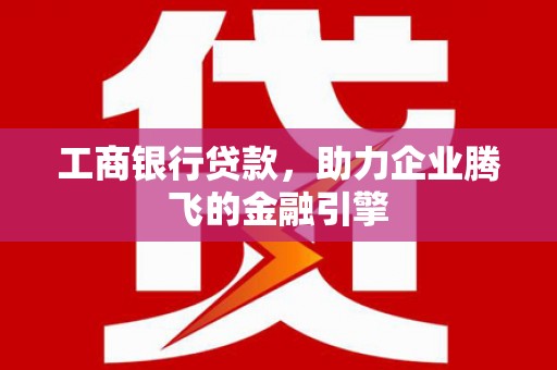正蓝旗工商银行贷款，助力企业腾飞的金融引擎