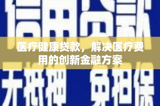 正蓝旗医疗健康贷款，解决医疗费用的创新金融方案
