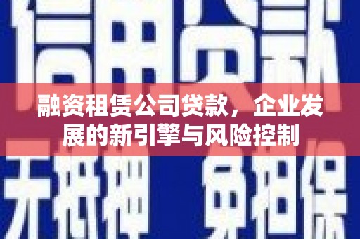 正蓝旗融资租赁公司贷款，企业发展的新引擎与风险控制