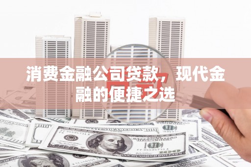正蓝旗消费金融公司贷款，现代金融的便捷之选