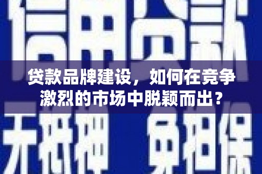 正蓝旗贷款品牌建设，如何在竞争激烈的市场中脱颖而出？