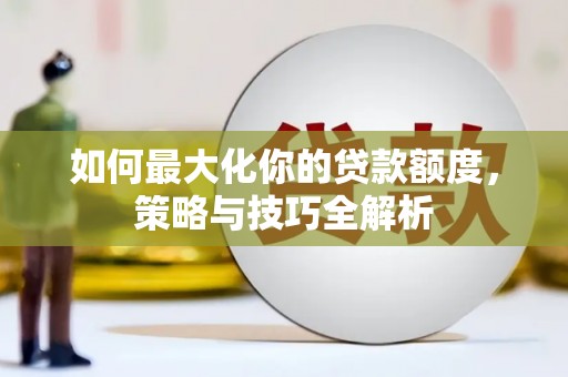 正蓝旗如何最大化你的贷款额度，策略与技巧全解析