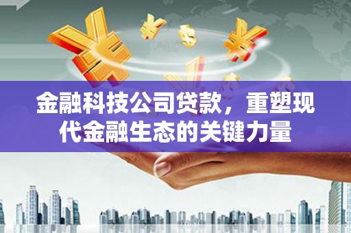 正蓝旗金融科技公司贷款，重塑现代金融生态的关键力量