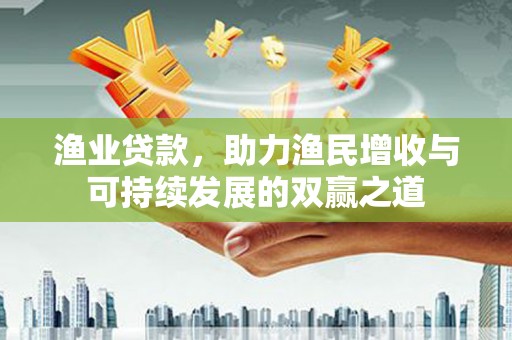 正蓝旗渔业贷款，助力渔民增收与可持续发展的双赢之道