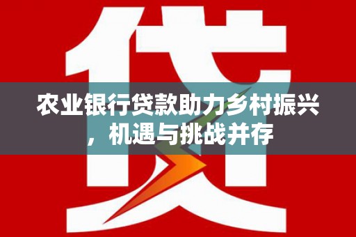 正蓝旗农业银行贷款助力乡村振兴，机遇与挑战并存