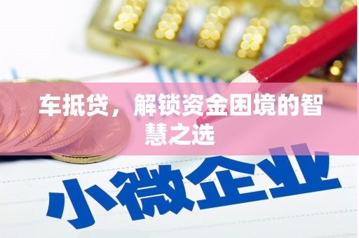 正蓝旗车抵贷，解锁资金困境的智慧之选