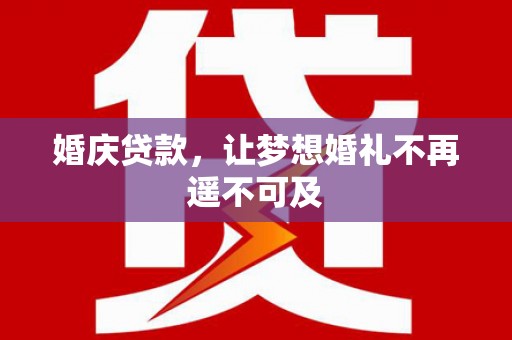 正蓝旗婚庆贷款，让梦想婚礼不再遥不可及
