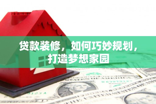 正蓝旗贷款装修，如何巧妙规划，打造梦想家园