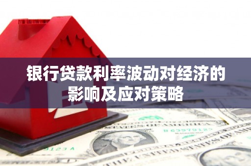 正蓝旗银行贷款利率波动对经济的影响及应对策略