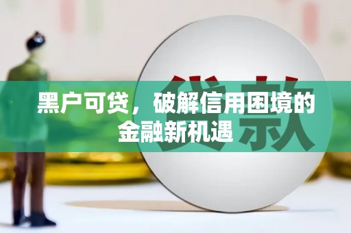 正蓝旗黑户可贷，破解信用困境的金融新机遇
