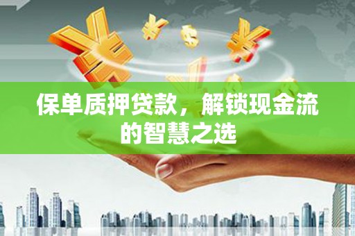 正蓝旗保单质押贷款，解锁现金流的智慧之选