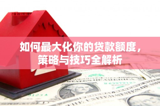 正蓝旗如何最大化你的贷款额度，策略与技巧全解析