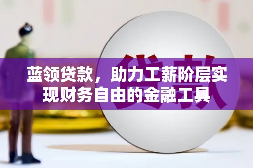 正蓝旗蓝领贷款，助力工薪阶层实现财务自由的金融工具