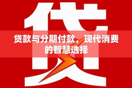 正蓝旗贷款与分期付款，现代消费的智慧选择