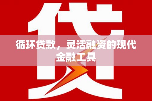 正蓝旗循环贷款，灵活融资的现代金融工具