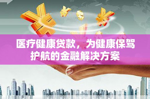 正蓝旗医疗健康贷款，为健康保驾护航的金融解决方案