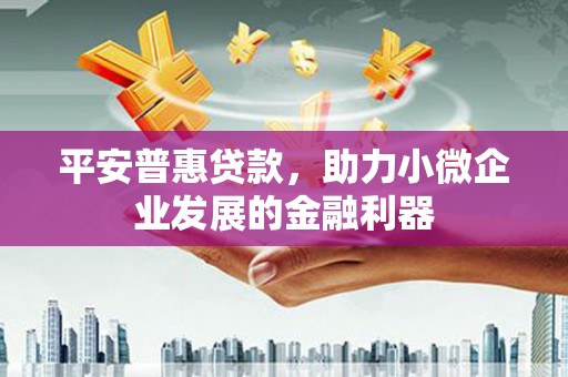 正蓝旗平安普惠贷款，助力小微企业发展的金融利器