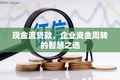 正蓝旗现金流贷款，企业资金周转的智慧之选