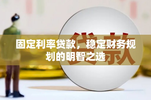 正蓝旗固定利率贷款，稳定财务规划的明智之选