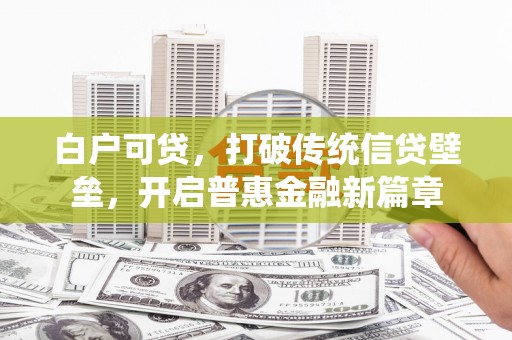 正蓝旗白户可贷，打破传统信贷壁垒，开启普惠金融新篇章