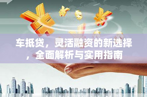 正蓝旗车抵贷，灵活融资的新选择，全面解析与实用指南