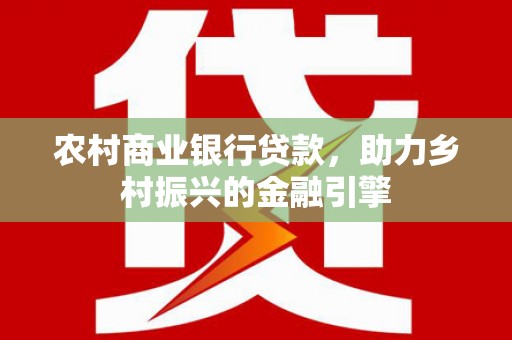 正蓝旗农村商业银行贷款，助力乡村振兴的金融引擎