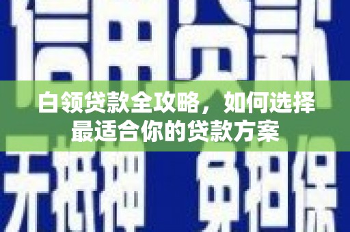 正蓝旗白领贷款全攻略，如何选择最适合你的贷款方案