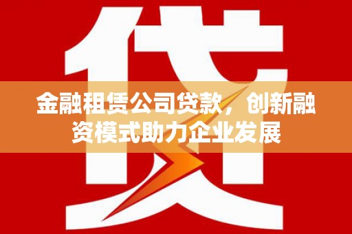 正蓝旗金融租赁公司贷款，创新融资模式助力企业发展