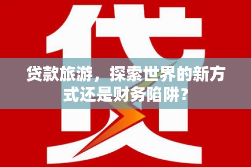 正蓝旗贷款旅游，探索世界的新方式还是财务陷阱？