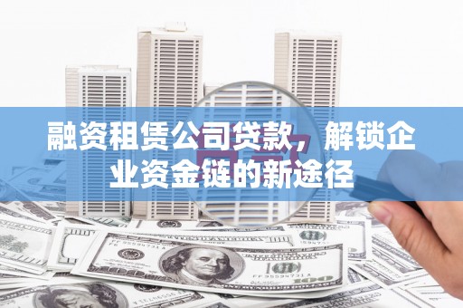 正蓝旗融资租赁公司贷款，解锁企业资金链的新途径